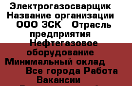 Электрогазосварщик › Название организации ­ ООО ЗСК › Отрасль предприятия ­ Нефтегазовое оборудование › Минимальный оклад ­ 80 000 - Все города Работа » Вакансии   . Воронежская обл.,Воронеж г.
